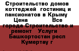 Строительство домов, коттеджей, гостиниц и пансионатов в Крыму › Цена ­ 35 000 - Все города Строительство и ремонт » Услуги   . Башкортостан респ.,Кумертау г.